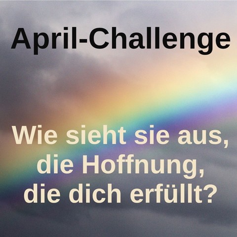 Im Hintergrund ein heller Regenbogen vor einem dunklen Himmel. Davor der Text:
April-Challenge. Wie sieht sie aus, die Hoffnung, die dich erfüllt.